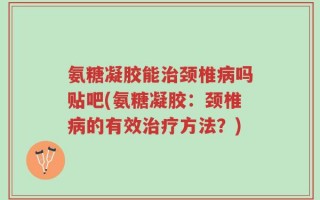 氨糖凝胶能治颈椎病吗贴吧(氨糖凝胶：颈椎病的有效治疗方法？)