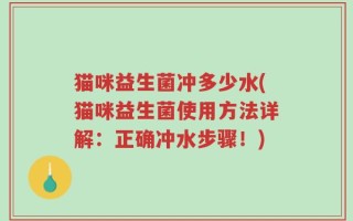 猫咪益生菌冲多少水(猫咪益生菌使用方法详解：正确冲水步骤！)