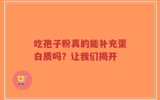 吃孢子粉真的能补充蛋白质吗？让我们揭开