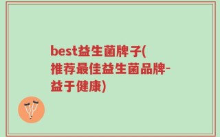 best益生菌牌子(推荐最佳益生菌品牌-益于健康)