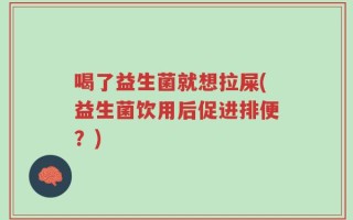 喝了益生菌就想拉屎(益生菌饮用后促进排便？)