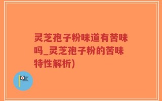 灵芝孢子粉味道有苦味吗_灵芝孢子粉的苦味特性解析)