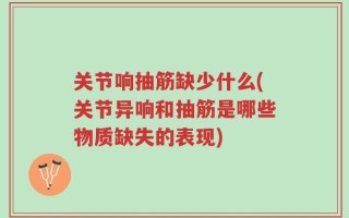 关节响抽筋缺少什么(关节异响和抽筋是哪些物质缺失的表现)