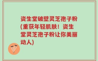 资生堂破壁灵芝孢子粉(重获年轻肌肤！资生堂灵芝孢子粉让你美丽动人)