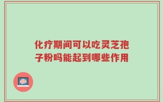 化疗期间可以吃灵芝孢子粉吗能起到哪些作用