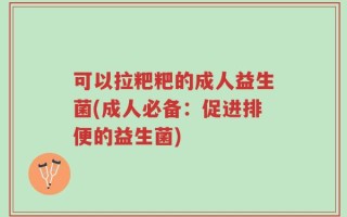 可以拉粑粑的成人益生菌(成人必备：促进排便的益生菌)