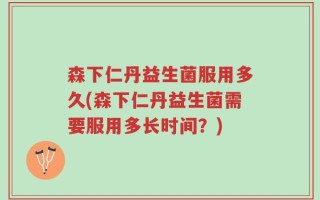 森下仁丹益生菌服用多久(森下仁丹益生菌需要服用多长时间？)