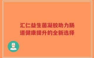 汇仁益生菌凝胶助力肠道健康提升的全新选择