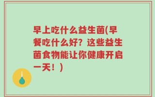 早上吃什么益生菌(早餐吃什么好？这些益生菌食物能让你健康开启一天！)