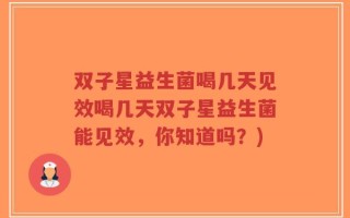 双子星益生菌喝几天见效喝几天双子星益生菌能见效，你知道吗？)