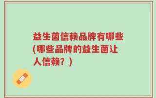 益生菌信赖品牌有哪些(哪些品牌的益生菌让人信赖？)
