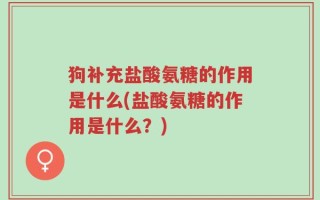 狗补充盐酸氨糖的作用是什么(盐酸氨糖的作用是什么？)