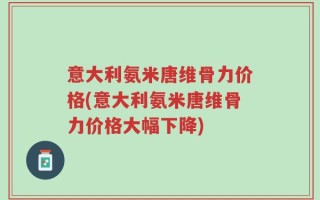 意大利氨米唐维骨力价格(意大利氨米唐维骨力价格大幅下降)