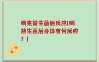 喝完益生菌后反应(喝益生菌后身体有何反应？)