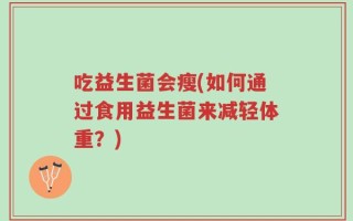吃益生菌会瘦(如何通过食用益生菌来减轻体重？)