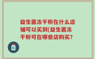 益生菌冻干粉在什么店铺可以买到(益生菌冻干粉可在哪些店购买？