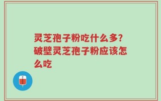 灵芝孢子粉吃什么多？破壁灵芝孢子粉应该怎么吃