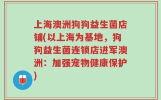 上海澳洲狗狗益生菌店铺(以上海为基地，狗狗益生菌连锁店进军澳洲：加强宠物健康保护)