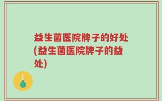 益生菌医院牌子的好处(益生菌医院牌子的益处)