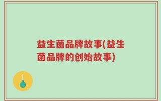 益生菌品牌故事(益生菌品牌的创始故事)