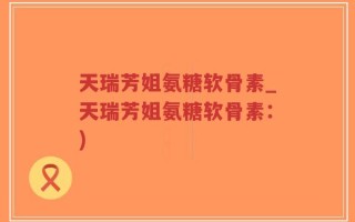 天瑞芳姐氨糖软骨素_天瑞芳姐氨糖软骨素：)