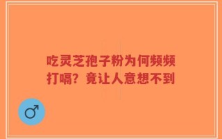 吃灵芝孢子粉为何频频打嗝？竟让人意想不到