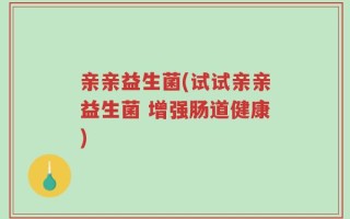 亲亲益生菌(试试亲亲益生菌 增强肠道健康)