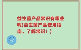 益生菌产品常识有哪些呢(益生菌产品使用指南，了解常识！)