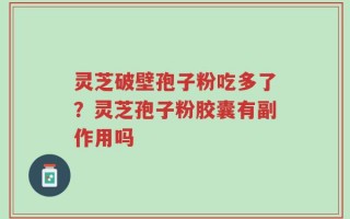 灵芝破壁孢子粉吃多了？灵芝孢子粉胶囊有副作用吗