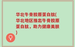 华北牛骨胶原蛋白肽(华北地区推出牛骨胶原蛋白肽，助力健康美肤)