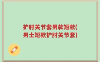 护肘关节套男款短款(男士短款护肘关节套)