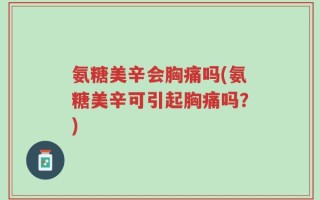 氨糖美辛会胸痛吗(氨糖美辛可引起胸痛吗？)