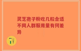 灵芝孢子粉吃几粒合适不同人群服用量有何差异