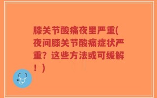 膝关节酸痛夜里严重(夜间膝关节酸痛症状严重？这些方法或可缓解！)