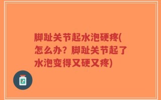 脚趾关节起水泡硬疼(怎么办？脚趾关节起了水泡变得又硬又疼)