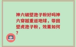 神六破壁孢子粉好吗神六穿越重返地球，带回壁虎孢子粉，效果如何？