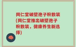 同仁堂破壁孢子粉散装(同仁堂推出破壁孢子粉散装，健康养生新选择)