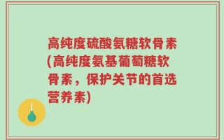 高纯度硫酸氨糖软骨素(高纯度氨基葡萄糖软骨素，保护关节的首选营养素)