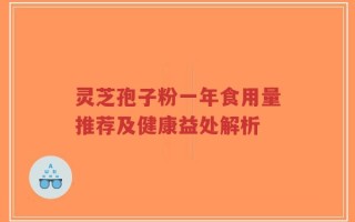 灵芝孢子粉一年食用量推荐及健康益处解析