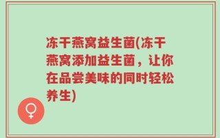 冻干燕窝益生菌(冻干燕窝添加益生菌，让你在品尝美味的同时轻松养生)