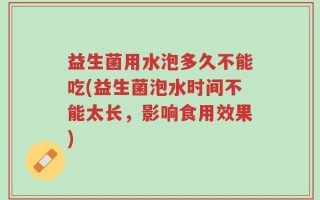 益生菌用水泡多久不能吃(益生菌泡水时间不能太长，影响食用效果)