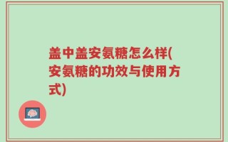 盖中盖安氨糖怎么样(安氨糖的功效与使用方式)