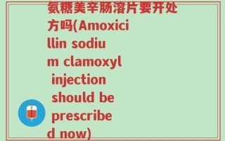 氨糖美辛肠溶片要开处方吗(Amoxicillin sodium clamoxyl injection should be prescribed now)