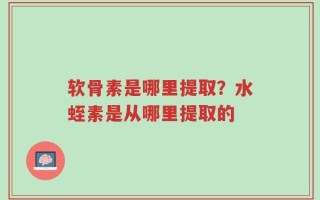 软骨素是哪里提取？水蛭素是从哪里提取的