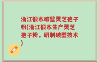 浙江椴木破壁灵芝孢子粉(浙江椴木生产灵芝孢子粉，研制破壁技术)