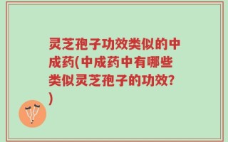 灵芝孢子功效类似的中成药(中成药中有哪些类似灵芝孢子的功效？)
