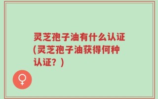 灵芝孢子油有什么认证(灵芝孢子油获得何种认证？)