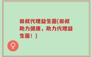 田叔代理益生菌(田叔助力健康，助力代理益生菌！)