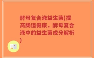 酵母复合液益生菌(提高肠道健康，酵母复合液中的益生菌成分解析)