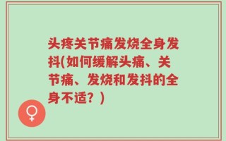 头疼关节痛发烧全身发抖(如何缓解头痛、关节痛、发烧和发抖的全身不适？)